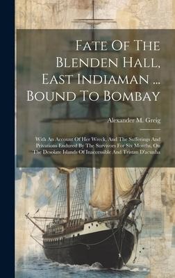 Fate Of The Blenden Hall, East Indiaman ... Bound To Bombay: With An Account Of Her Wreck, And The Sufferings And Privations Endured By The Survivors