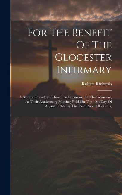 For The Benefit Of The Glocester Infirmary: A Sermon Preached Before The Governors Of The Infirmary, At Their Anniversary Meeting Held On The 10th Day