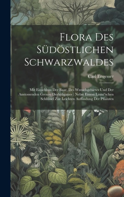 Flora Des Südöstlichen Schwarzwaldes: Mit Einschluss Der Baar, Des Wutachgebietes Und Der Anstossenden Grenze Deshöhgaues: Nebst Einem Linnëschen Sch
