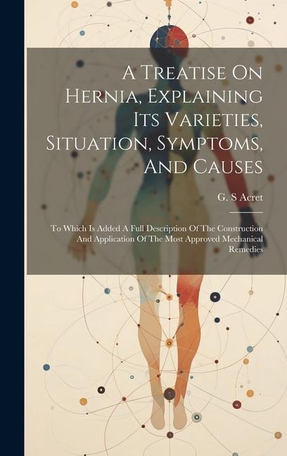 A Treatise On Hernia, Explaining Its Varieties, Situation, Symptoms, And Causes: To Which Is Added A Full Description Of The Construction And Applicat