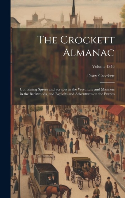 The Crockett Almanac: Containing Sprees and Scrapes in the West; Life and Manners in the Backwoods, and Exploits and Adventures on the Praries; Volume 1846