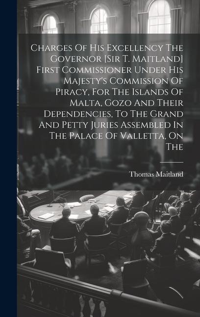 Charges Of His Excellency The Governor [sir T. Maitland] First Commissioner Under His Majestys Commission Of Piracy, For The Islands Of Malta, Gozo And Their Dependencies, To The Grand And Petty Juries Assembled In The Palace Of Valletta, On The