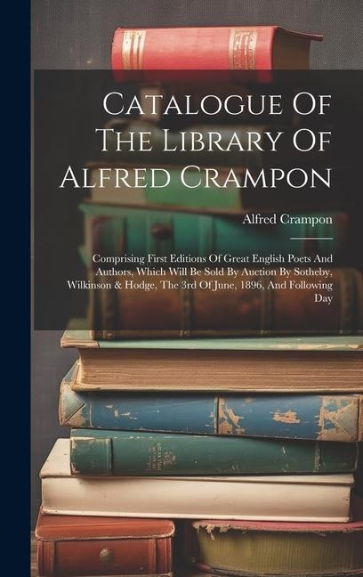 Catalogue Of The Library Of Alfred Crampon: Comprising First Editions Of Great English Poets And Authors, Which Will Be Sold By Auction By Sotheby, Wilkinson & Hodge, The 3rd Of June, 1896, And Following Day