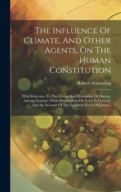 The Influence Of Climate, And Other Agents, On The Human Constitution: With Reference To The Causes And Prevention Of Disease, Among Seamen: With Observations On Fever In General, And An Account Of The Epidemic Fever Of Jamaica