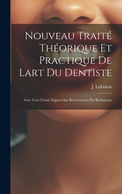 Nouveau Traité Théorique Et Practique De Lart Du Dentiste: Avec Cent Trente Figures Sur Bois Gravées Par Badoureau