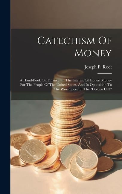 Catechism Of Money: A Hand-book On Finance, In The Interest Of Honest Money For The People Of The United States, And In Opposition To The Worshipers Of The golden Calf