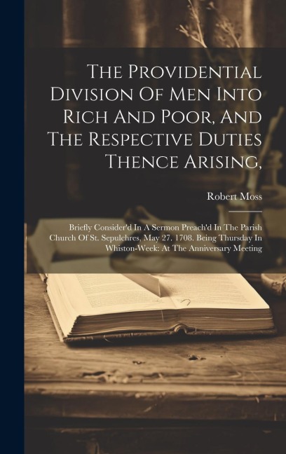 The Providential Division Of Men Into Rich And Poor, And The Respective Duties Thence Arising,: Briefly Considerd In A Sermon Preachd In The Parish