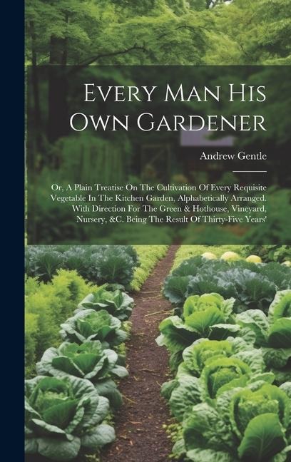 Every Man His Own Gardener: Or, A Plain Treatise On The Cultivation Of Every Requisite Vegetable In The Kitchen Garden, Alphabetically Arranged. W