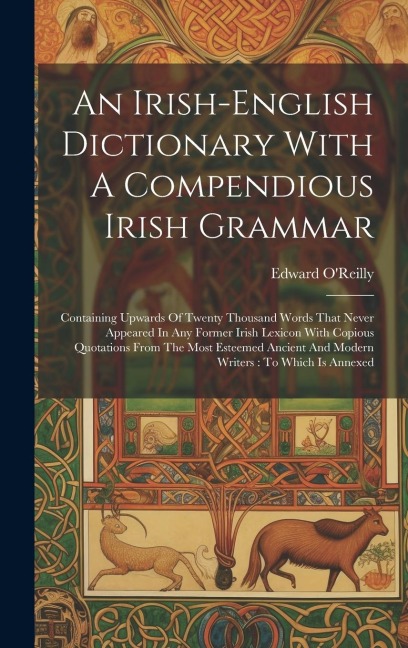 An Irish-english Dictionary With A Compendious Irish Grammar: Containing Upwards Of Twenty Thousand Words That Never Appeared In Any Former Irish Lexicon With Copious Quotations From The Most Esteemed Ancient And Modern Writers: To Which Is Annexed