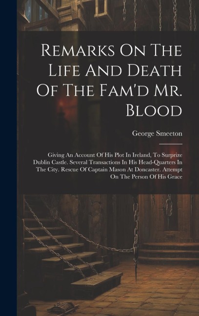 Remarks On The Life And Death Of The Famd Mr. Blood: Giving An Account Of His Plot In Ireland, To Surprize Dublin Castle. Several Transactions In His Head-quarters In The City. Rescue Of Captain Mason At Doncaster. Attempt On The Person Of His Grace