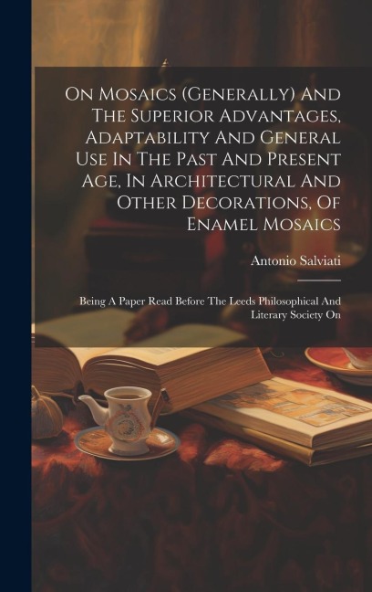 On Mosaics (generally) And The Superior Advantages, Adaptability And General Use In The Past And Present Age, In Architectural And Other Decorations,