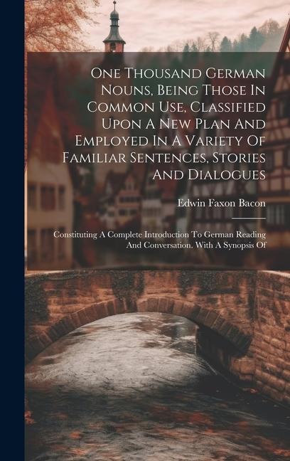 One Thousand German Nouns, Being Those In Common Use, Classified Upon A New Plan And Employed In A Variety Of Familiar Sentences, Stories And Dialogues: Constituting A Complete Introduction To German Reading And Conversation. With A Synopsis Of