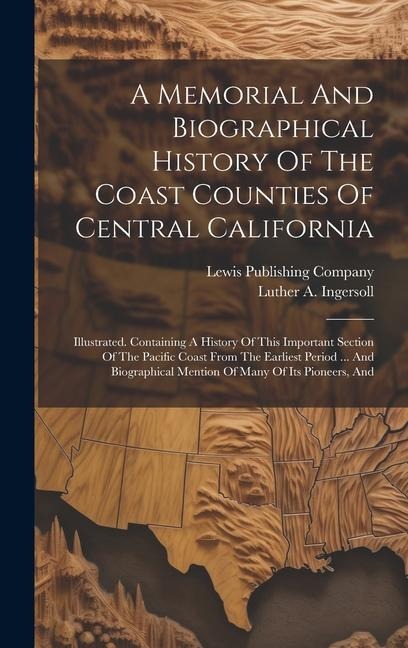 A Memorial And Biographical History Of The Coast Counties Of Central California: Illustrated. Containing A History Of This Important Section Of The Pacific Coast From The Earliest Period ... And Biographical Mention Of Many Of Its Pioneers, And