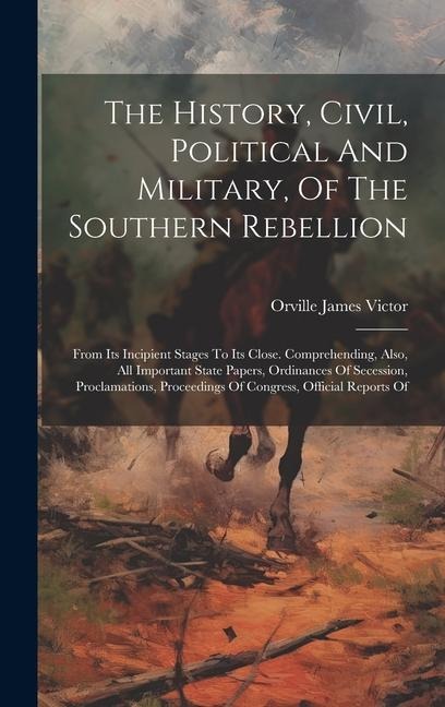 The History, Civil, Political And Military, Of The Southern Rebellion: From Its Incipient Stages To Its Close. Comprehending, Also, All Important Stat