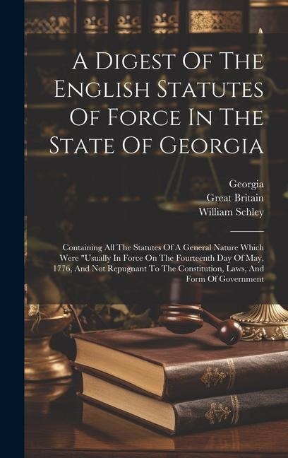 A Digest Of The English Statutes Of Force In The State Of Georgia: Containing All The Statutes Of A General Nature Which Were usually In Force On The