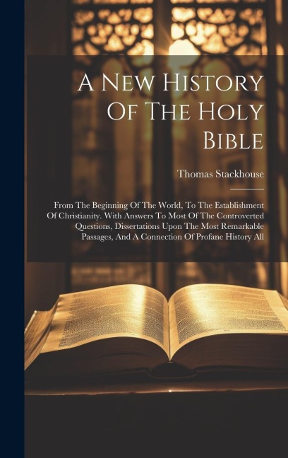 A New History Of The Holy Bible: From The Beginning Of The World, To The Establishment Of Christianity. With Answers To Most Of The Controverted Quest