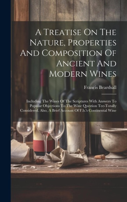A Treatise On The Nature, Properties And Composition Of Ancient And Modern Wines: Including The Wines Of The Scriptures With Answers To Popular Objections To The Wine Question Tee-totally Considered. Also, A Brief Account Of F.b.'s Continental Wine