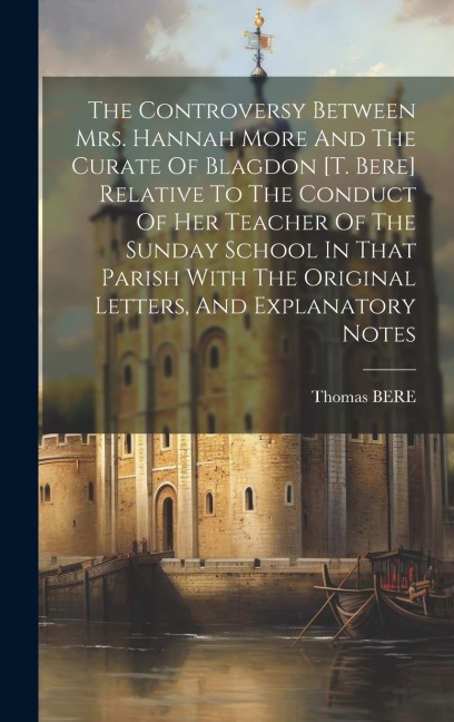 The Controversy Between Mrs. Hannah More And The Curate Of Blagdon [t. Bere] Relative To The Conduct Of Her Teacher Of The Sunday School In That Paris