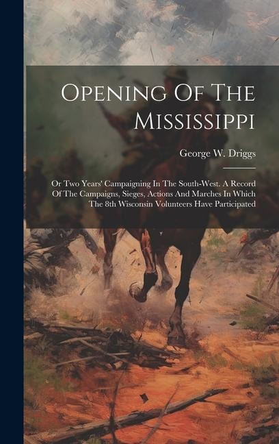 Opening Of The Mississippi: Or Two Years' Campaigning In The South-west. A Record Of The Campaigns, Sieges, Actions And Marches In Which The 8th Wisconsin Volunteers Have Participated