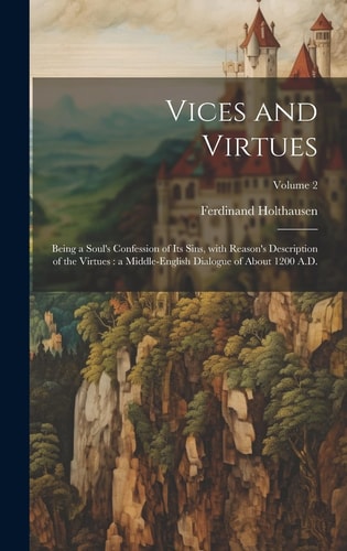 Vices and virtues Being a soul's confession of its sins, with Reason's description of the virtues: a Middle-English dialogue of about 1200 A.D.; Volume 2