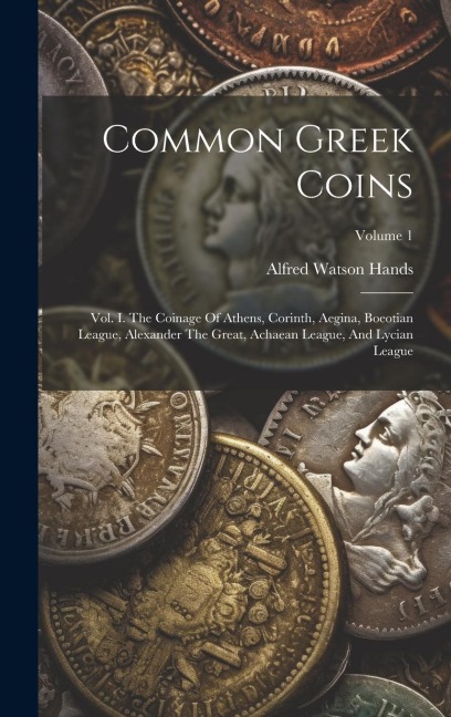 Common Greek Coins: Vol. I. The Coinage Of Athens, Corinth, Aegina, Boeotian League, Alexander The Great, Achaean League, And Lycian League; Volume 1