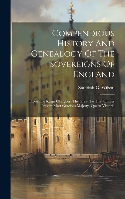 Compendious History And Genealogy Of The Sovereigns Of England: From The Reign Of Egbert The Great To That Of Her Present Most Gracious Majesty, Queen Victoria