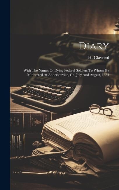 Diary: With The Names Of Dying Federal Soldiers To Whom He Ministered At Andersonville, Ga. July And August, 1864