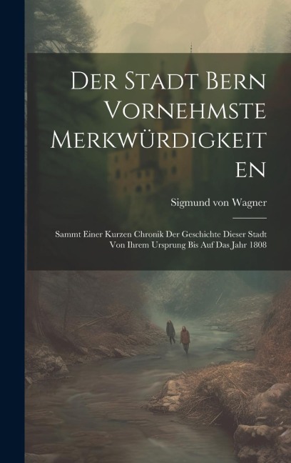 Der Stadt Bern Vornehmste Merkwürdigkeiten: Sammt Einer Kurzen Chronik Der Geschichte Dieser Stadt Von Ihrem Ursprung Bis Auf Das Jahr 1808