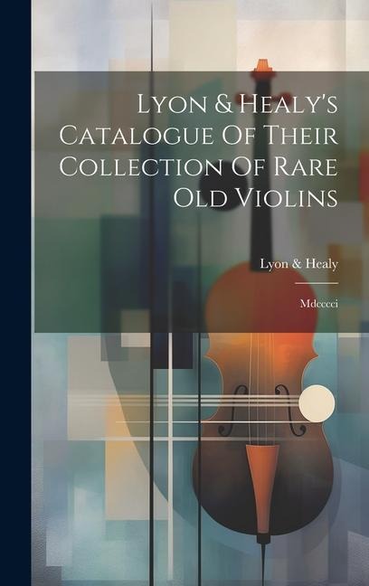 Lyon & Healys Catalogue Of Their Collection Of Rare Old Violins: Mdcccci
