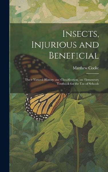Insects, Injurious and Beneficial: Their Natural History and Classification, an Elementary Textbook for the Use of Schools
