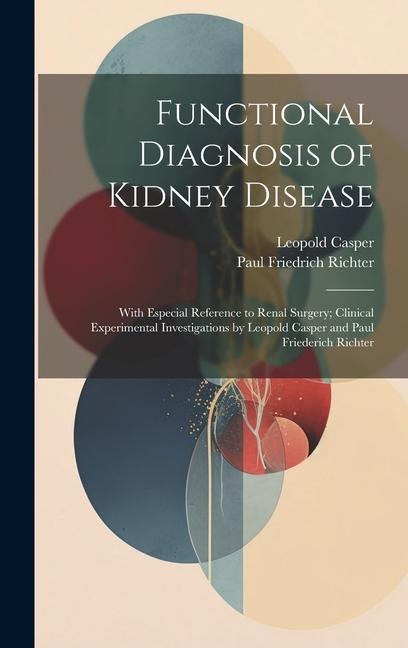 Functional Diagnosis of Kidney Disease: With Especial Reference to Renal Surgery; Clinical Experimental Investigations by Leopold Casper and Paul Frie