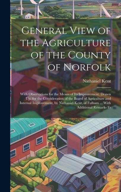 General View of the Agriculture of the County of Norfolk: With Observations for the Means of Its Improvement. Drawn Up, for the Consideration of the B