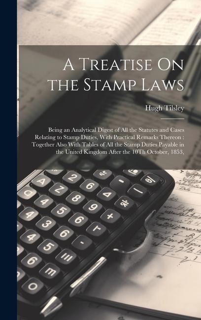 A Treatise On the Stamp Laws: Being an Analytical Digest of All the Statutes and Cases Relating to Stamp Duties, With Practical Remarks Thereon: Together Also With Tables of All the Stamp Duties Payable in the United Kingdom After the 10Th October, 1853,