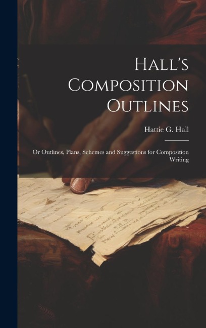 Halls Composition Outlines; Or Outlines, Plans, Schemes and Suggestions for Composition Writing
