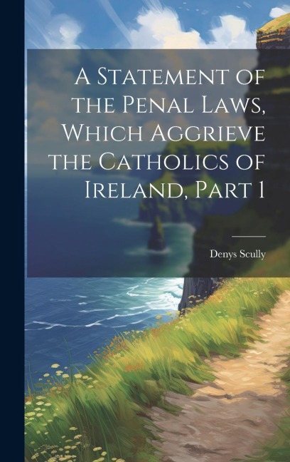 A Statement of the Penal Laws, Which Aggrieve the Catholics of Ireland, Part 1