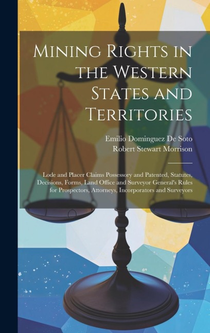 Mining Rights in the Western States and Territories: Lode and Placer Claims Possessory and Patented, Statutes, Decisions, Forms, Land Office and Surveyor Generals Rules for Prospectors, Attorneys, Incorporators and Surveyors