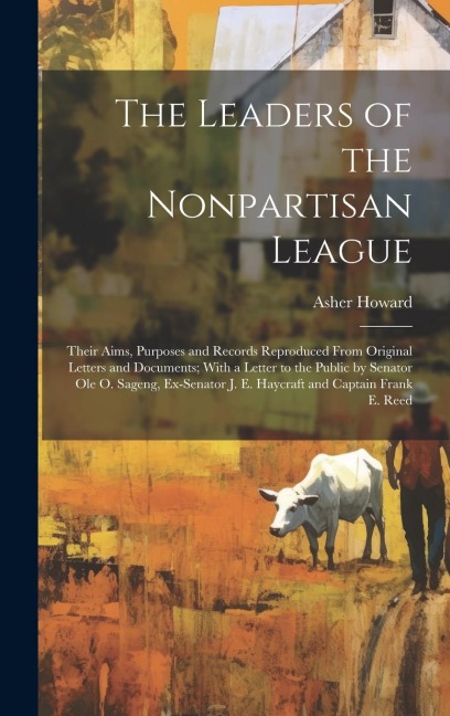 The Leaders of the Nonpartisan League: Their Aims, Purposes and Records Reproduced From Original Letters and Documents; With a Letter to the Public by