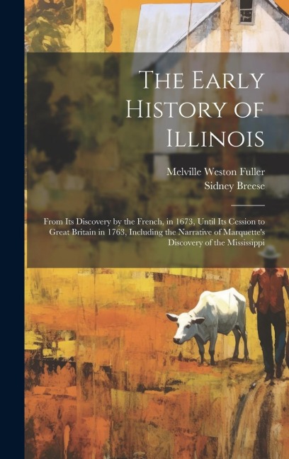 The Early History of Illinois: From Its Discovery by the French, in 1673, Until Its Cession to Great Britain in 1763, Including the Narrative of Marquettes Discovery of the Mississippi