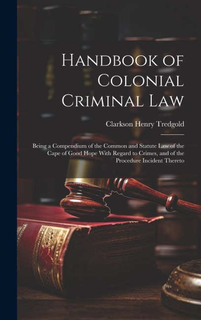 Handbook of Colonial Criminal Law: Being a Compendium of the Common and Statute Law of the Cape of Good Hope With Regard to Crimes, and of the Procedu
