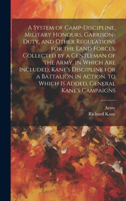 A System of Camp-Discipline, Military Honours, Garrison-Duty, and Other Regulations for the Land Forces, Collected by a Gentleman of the Army. in Which Are Included, Kanes Discipline for a Battalion in Action. to Which Is Added, General Kanes Campaigns