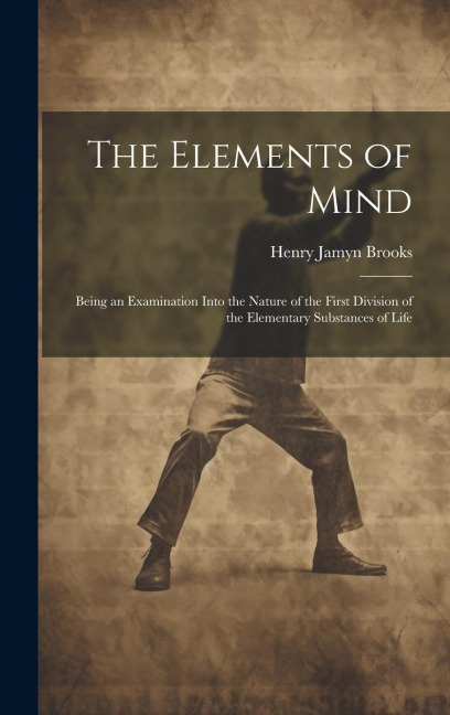 The Elements of Mind: Being an Examination Into the Nature of the First Division of the Elementary Substances of Life
