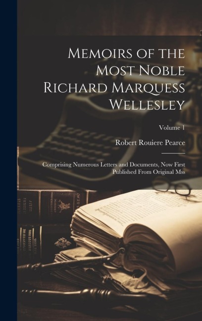 Memoirs of the Most Noble Richard Marquess Wellesley: Comprising Numerous Letters and Documents, Now First Published From Original Mss; Volume 1