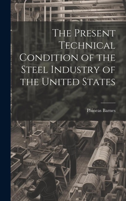 The Present Technical Condition of the Steel Industry of the United States