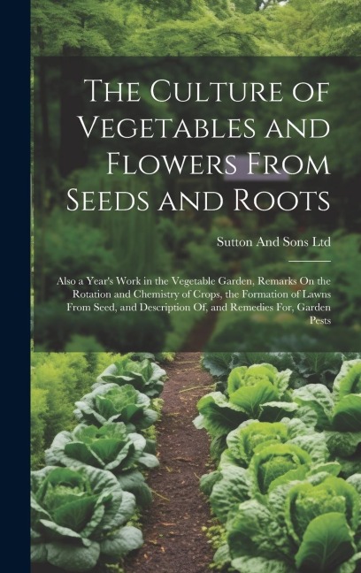 The Culture of Vegetables and Flowers From Seeds and Roots: Also a Years Work in the Vegetable Garden, Remarks On the Rotation and Chemistry of Crops