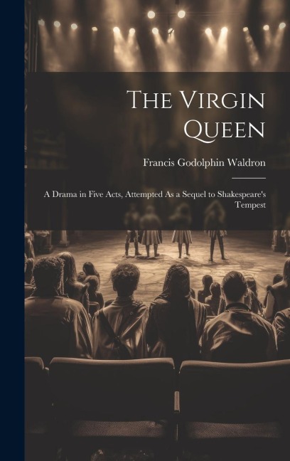 The Virgin Queen: A Drama in Five Acts, Attempted As a Sequel to Shakespeare's Tempest