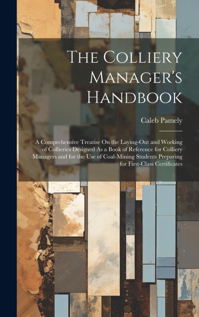 The Colliery Manager's Handbook: A Comprehensive Treatise On the Laying-Out and Working of Collieries Designed As a Book of Reference for Colliery Man