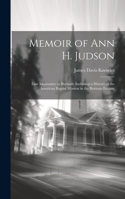 Memoir of Ann H. Judson: Late Missionary to Burmah; Including a History of the American Baptist Mission in the Burman Empire