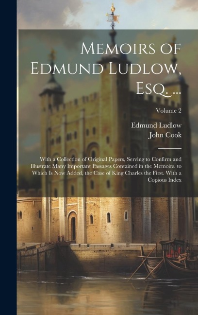 Memoirs of Edmund Ludlow, Esq. ...: With a Collection of Original Papers, Serving to Confirm and Illustrate Many Important Passages Contained in the Memoirs. to Which Is Now Added, the Case of King Charles the First. With a Copious Index; Volume 2