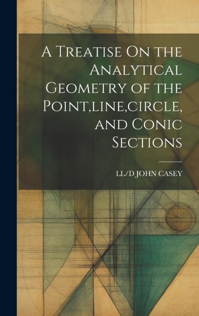 A Treatise On the Analytical Geometry of the Point, line, circle, and Conic Sections