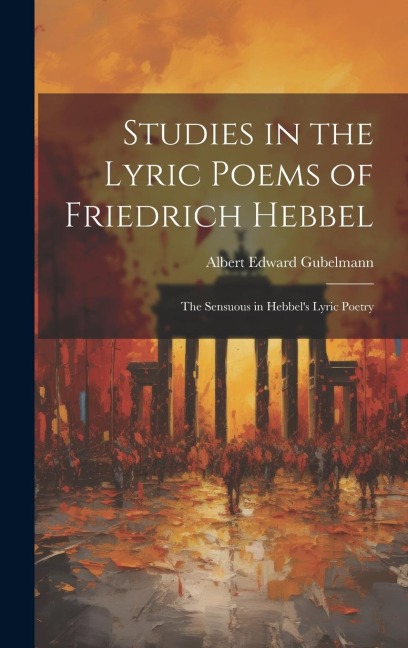 Studies in the Lyric Poems of Friedrich Hebbel: The Sensuous in Hebbels Lyric Poetry